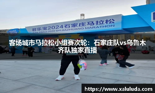客场城市马拉松小组赛次轮：石家庄队vs乌鲁木齐队独家直播