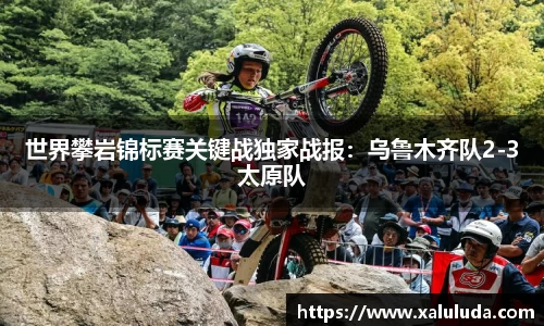 世界攀岩锦标赛关键战独家战报：乌鲁木齐队2-3太原队