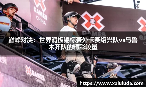 巅峰对决：世界滑板锦标赛外卡赛绍兴队vs乌鲁木齐队的精彩较量