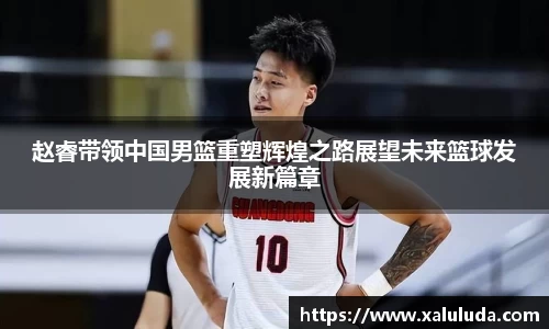 赵睿带领中国男篮重塑辉煌之路展望未来篮球发展新篇章