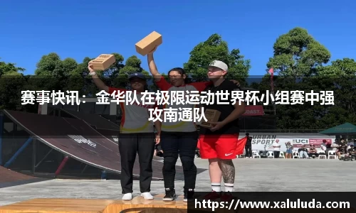 赛事快讯：金华队在极限运动世界杯小组赛中强攻南通队